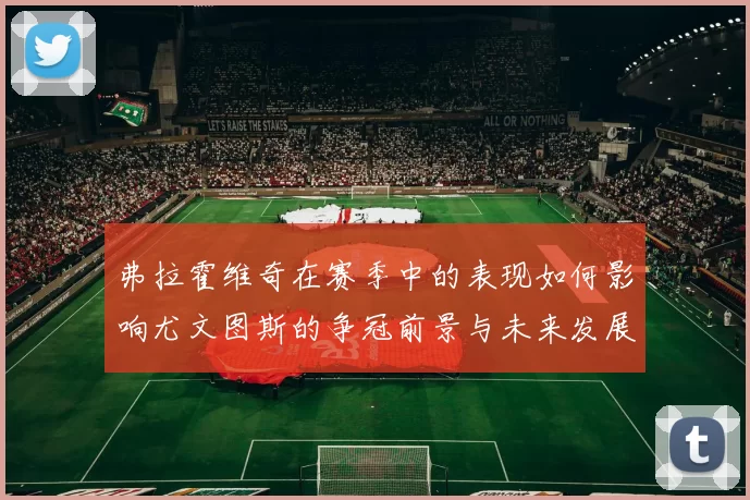 弗拉霍维奇在赛季中的表现如何影响尤文图斯的争冠前景与未来发展