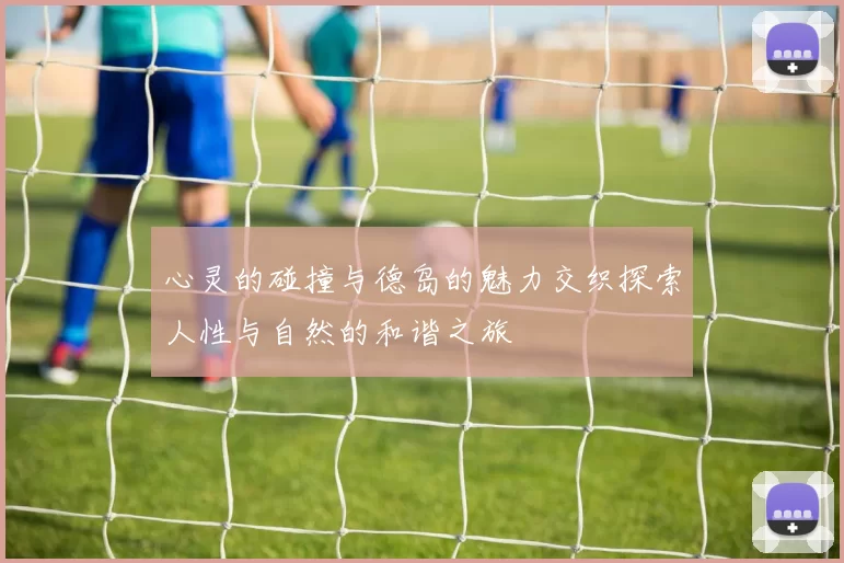 心灵的碰撞与德岛的魅力交织探索人性与自然的和谐之旅