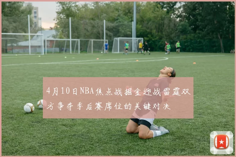 4月10日NBA焦点战掘金迎战雷霆双方争夺季后赛席位的关键对决