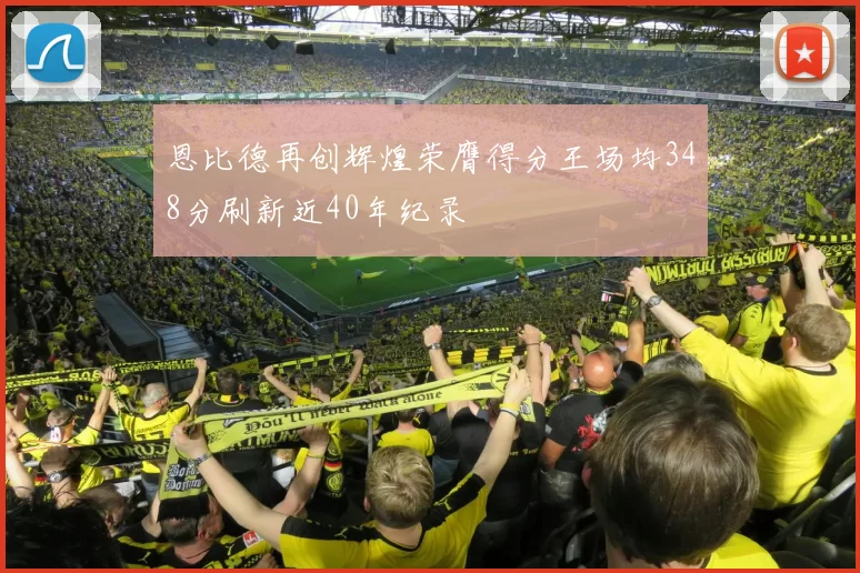 恩比德再创辉煌荣膺得分王场均348分刷新近40年纪录