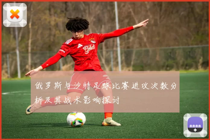俄罗斯与沙特足球比赛进攻次数分析及其战术影响探讨