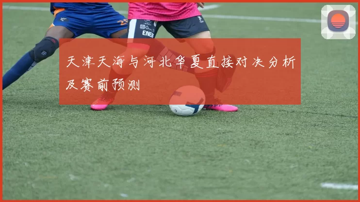 天津天海与河北华夏直接对决分析及赛前预测