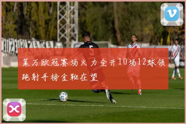 莱万欧冠赛场火力全开10场12球领跑射手榜金靴在望