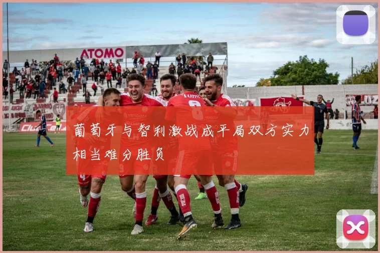 葡萄牙与智利激战成平局双方实力相当难分胜负