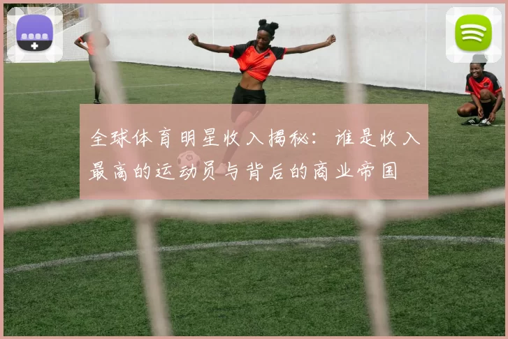 全球体育明星收入揭秘：谁是收入最高的运动员与背后的商业帝国