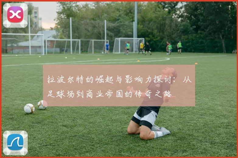 拉波尔特的崛起与影响力探讨：从足球场到商业帝国的传奇之路