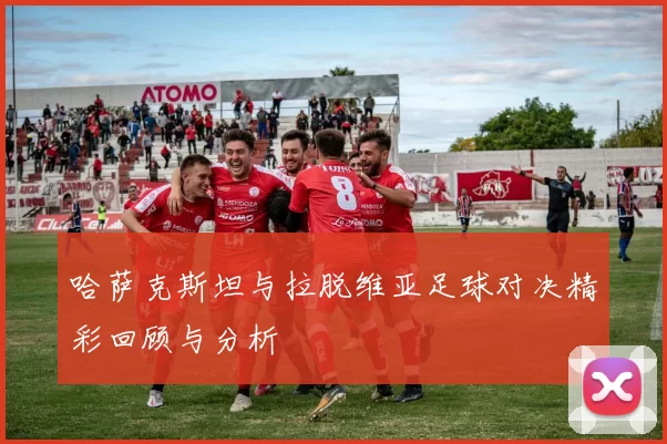 哈萨克斯坦与拉脱维亚足球对决精彩回顾与分析