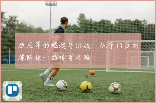 迈尼昂的崛起与挑战：从守门员到球队核心的传奇之路