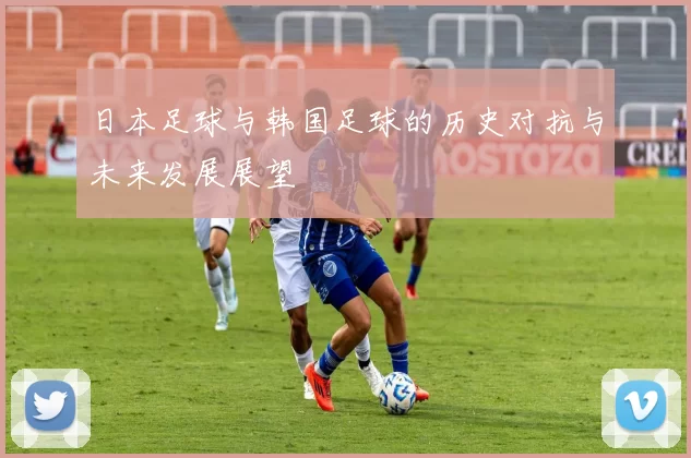 日本足球与韩国足球的历史对抗与未来发展展望