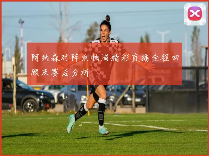 阿纳森对阵利物浦精彩直播全程回顾及赛后分析