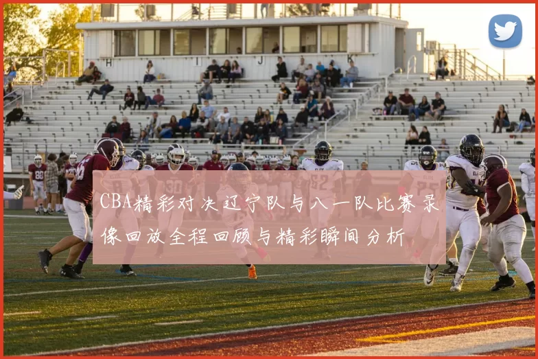 CBA精彩对决辽宁队与八一队比赛录像回放全程回顾与精彩瞬间分析