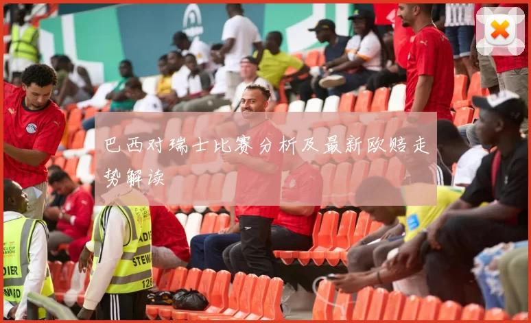 巴西对瑞士比赛分析及最新欧赔走势解读