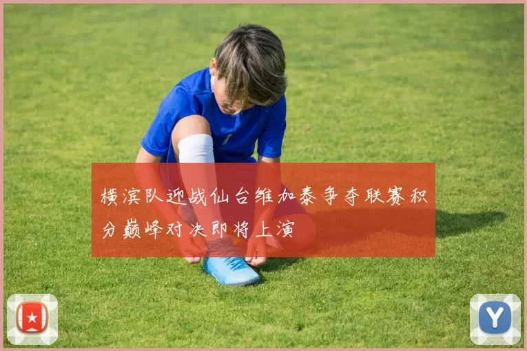 横滨队迎战仙台维加泰争夺联赛积分巅峰对决即将上演