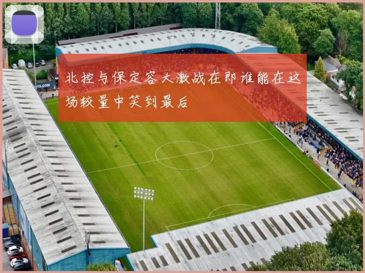 北控与保定容大激战在即谁能在这场较量中笑到最后