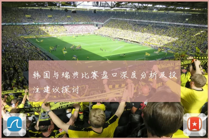 韩国与瑞典比赛盘口深度分析及投注建议探讨
