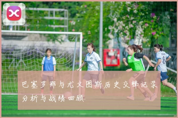 巴塞罗那与尤文图斯历史交锋记录分析与战绩回顾